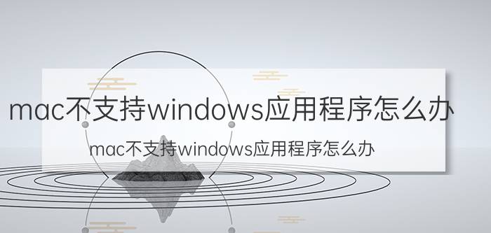 mac不支持windows应用程序怎么办 mac不支持windows应用程序怎么办？